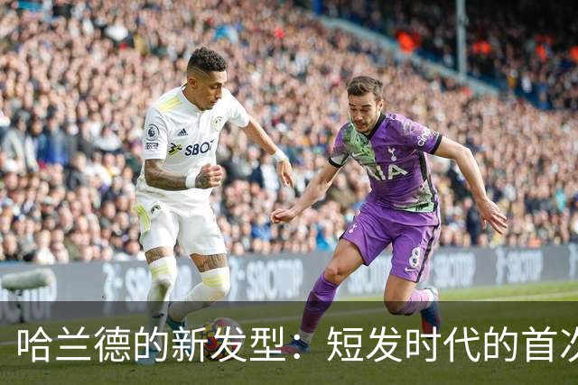 哈兰德的新发型：短发时代的首次亮相！