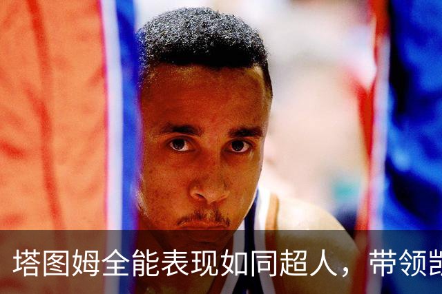 塔图姆全能表现如同超人，带领凯尔特人艰难取胜