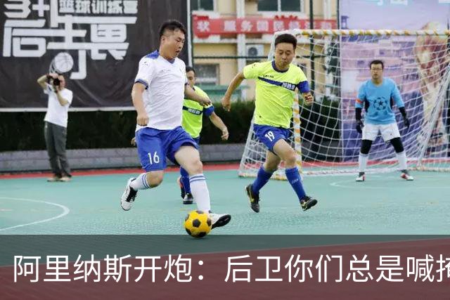 阿里纳斯开炮：后卫你们总是喊掩护，自己防守人都过不了吗？
